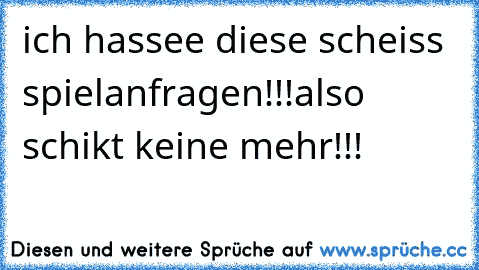 ich hassee diese scheiss spielanfragen!!!
also schikt keine mehr!!!