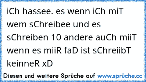 iCh hassee. es wenn iCh miT wem sChreibee und es sChreiben 10 andere auCh miiT wenn es miiR faD ist sChreiibT keinneR xD