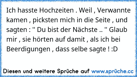 Ich hasste Hochzeiten . 
Weil , Verwannte kamen , picksten mich in die Seite , und sagten : '' Du bist der Nächste .. '' 
Glaub mir , sie hörten auf damit , als ich bei Beerdigungen , dass selbe sagte ! :D