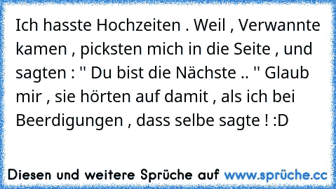 Ich hasste Hochzeiten . 
Weil , Verwannte kamen , picksten mich in die Seite , und sagten : '' Du bist die Nächste .. '' 
Glaub mir , sie hörten auf damit , als ich bei Beerdigungen , dass selbe sagte ! :D