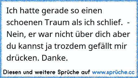 Ich hatte gerade so einen schoenen Traum als ich schlief.  - Nein, er war nicht über dich aber du kannst ja trozdem gefällt mir drücken. Danke.