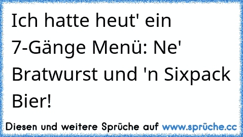 Ich hatte heut' ein 7-Gänge Menü: Ne' Bratwurst und 'n Sixpack Bier!