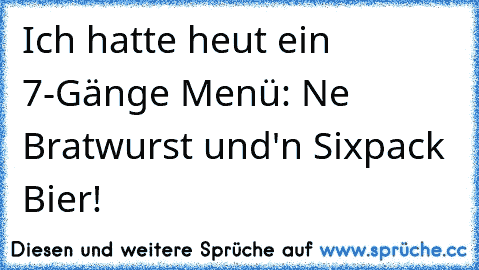 Ich hatte heut ein 7-Gänge Menü: Ne Bratwurst und'n Sixpack Bier!