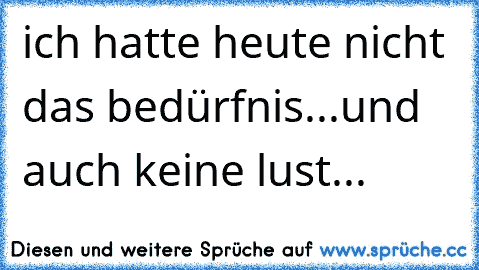 ich hatte heute nicht das bedürfnis...
und auch keine lust...