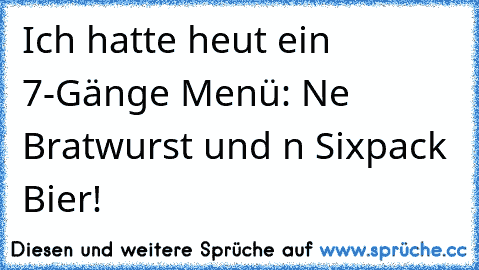 Ich hatte heut´ ein 7-Gänge Menü: Ne´ Bratwurst und ´n Sixpack Bier!