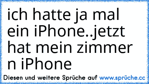 ich hatte ja mal ein iPhone..
jetzt hat mein zimmer n iPhone