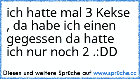 ich hatte mal 3 Kekse , da habe ich einen gegessen da hatte ich nur noch 2 .
:DD