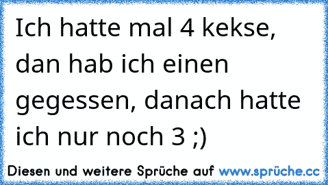 Ich hatte mal 4 kekse, dan hab ich einen gegessen, danach hatte ich nur noch 3 ;)