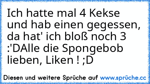 Ich hatte mal 4 Kekse und hab einen gegessen, da hat' ich bloß noch 3 :'D
Alle die Spongebob lieben, Liken ! ;D