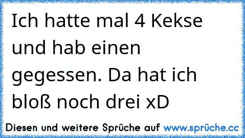 Ich hatte mal 4 Kekse und hab einen gegessen. Da hat ich bloß noch drei xD