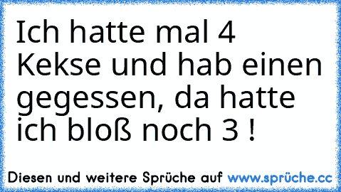 Ich hatte mal 4 Kekse und hab einen gegessen, da hatte ich bloß noch 3 !