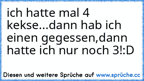 ich hatte mal 4 kekse...dann hab ich einen gegessen,
dann hatte ich nur noch 3!
:D