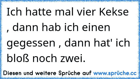 Ich hatte mal vier Kekse , dann hab ich einen gegessen , dann hat' ich bloß noch zwei.