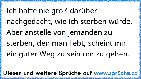 Ich hatte nie groß darüber nachgedacht, wie ich sterben würde. Aber anstelle von jemanden zu sterben, den man liebt, scheint mir ein guter Weg zu sein um zu gehen.