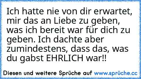 Ich hatte nie von dir erwartet, mir das an Liebe zu geben, was ich bereit war für dich zu geben. Ich dachte aber zumindestens, dass das, was du gabst EHRLICH war!!