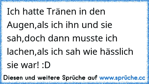 Ich hatte Tränen in den Augen,als ich ihn und sie sah,doch dann musste ich lachen,als ich sah wie hässlich sie war! :D