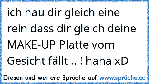 ich hau dir gleich eine rein dass dir gleich deine MAKE-UP Platte vom Gesicht fällt .. ! haha xD