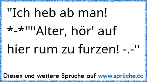 ''Ich heb ab man! *-*''
''Alter, hör' auf hier rum zu furzen! -.-''