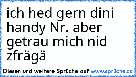 ich hed gern dini handy Nr. aber getrau mich nid zfrägä