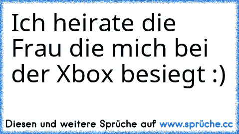 Ich heirate die Frau die mich bei der Xbox besiegt :)