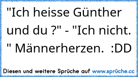 "Ich heisse Günther und du ?" - "Ich nicht. " 
Männerherzen. ♥ :DD