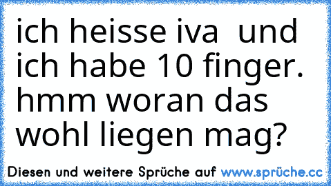 ich heisse iva  und ich habe 10 finger. hmm woran das wohl liegen mag?