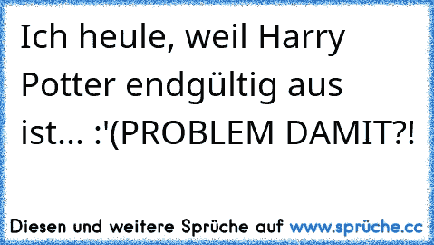 Ich heule, weil Harry Potter endgültig aus ist...
 :'(
PROBLEM DAMIT?!