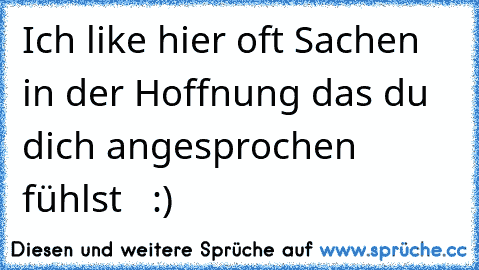 Ich like hier oft Sachen in der Hoffnung das du dich angesprochen fühlst ♥ ♥ :)