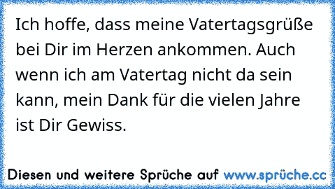 Ich hoffe, dass meine Vatertagsgrüße bei Dir im Herzen ankommen. Auch wenn ich am Vatertag nicht da sein kann, mein Dank für die vielen Jahre ist Dir Gewiss.