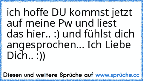 ich hoffe DU kommst jetzt auf meine Pw und liest das hier.. :) und fühlst dich angesprochen... 
Ich Liebe Dich.. :)) ♥