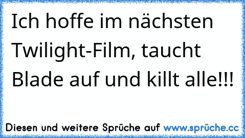 Ich hoffe im nächsten Twilight-Film, taucht Blade auf und killt alle!!!