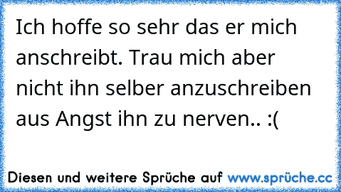 Ich hoffe so sehr das er mich anschreibt. Trau mich aber nicht ihn selber anzuschreiben aus Angst ihn zu nerven.. :(