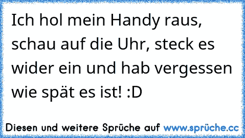 Ich hol mein Handy raus, schau auf die Uhr, steck es wider ein und hab vergessen wie spät es ist! :D