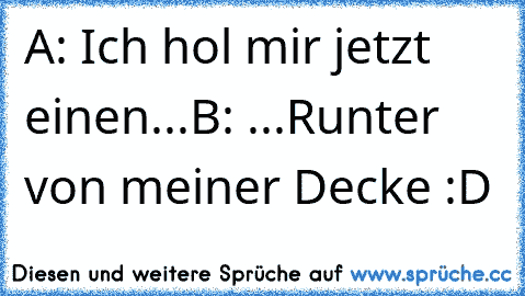 A: Ich hol mir jetzt einen...
B: ...Runter von meiner Decke :D