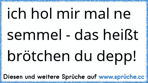 ich hol mir mal ne semmel - das heißt brötchen du depp!