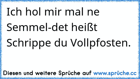 Ich hol mir mal ne Semmel-
det heißt Schrippe du Vollpfosten.