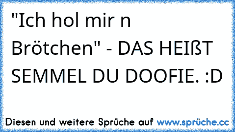 "Ich hol mir n Brötchen" - DAS HEIßT SEMMEL DU DOOFIE. :D