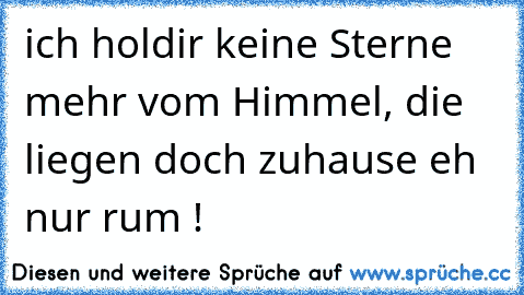 ich hol´dir keine Sterne mehr vom Himmel, die liegen doch zuhause eh nur rum !