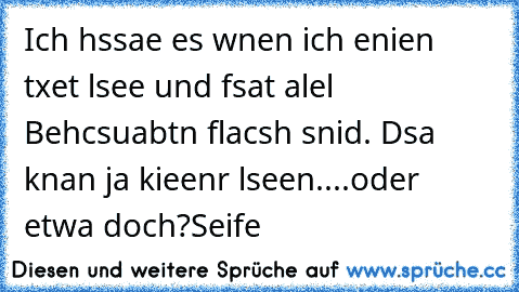 Ich hssae es wnen ich enien txet lsee und fsat alel Behcsuabtn flacsh snid. Dsa knan ja kieenr lseen.
...oder etwa doch?
Seife