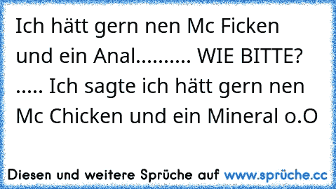 Ich hätt gern nen Mc Ficken und ein Anal.......... WIE BITTE? ..... Ich sagte ich hätt gern nen Mc Chicken und ein Mineral o.O