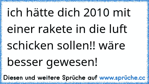 ich hätte dich 2010 mit einer rakete in die luft schicken sollen!! wäre besser gewesen!