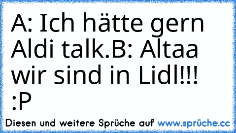 A: Ich hätte gern Aldi talk.
B: Altaa wir sind in Lidl!!! :P