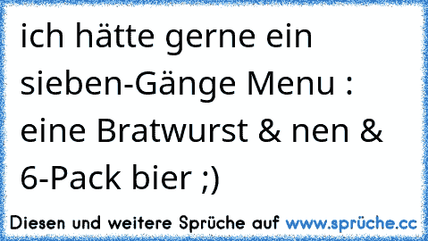 ich hätte gerne ein sieben-Gänge Menu : eine Bratwurst & nen & 6-Pack bier ;)