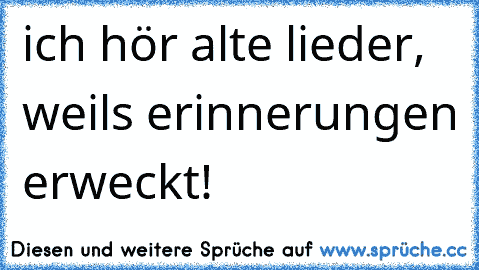 ich hör alte lieder, weils erinnerungen erweckt! ♥