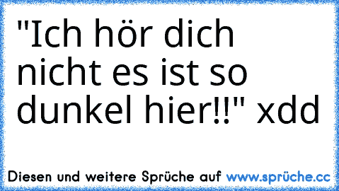 "Ich hör dich nicht es ist so dunkel hier!!" xdd