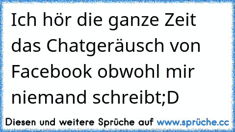 Ich hör die ganze Zeit das Chatgeräusch von Facebook obwohl mir niemand schreibt;D