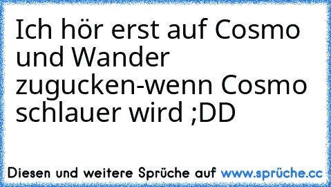 Ich hör erst auf Cosmo und Wander zugucken-wenn Cosmo schlauer wird ;DD