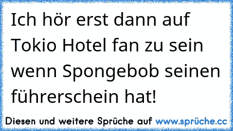 Ich hör erst dann auf Tokio Hotel fan zu sein wenn Spongebob seinen führerschein hat!