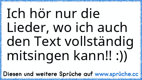 Ich hör nur die Lieder, wo ich auch den Text vollständig mitsingen kann!! :))