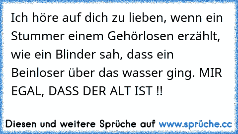 Ich höre auf dich zu lieben, wenn ein Stummer einem Gehörlosen erzählt, wie ein Blinder sah, dass ein Beinloser über das wasser ging.
 MIR EGAL, DASS DER ALT IST !!